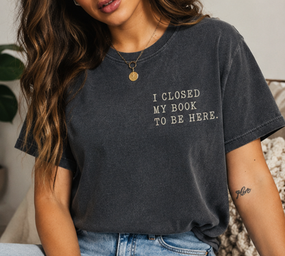 I Closed My Book To Be Here Tee